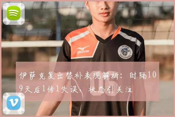 伊萨克复出替补表现解析：时隔109天后1传1失误，状态引关注