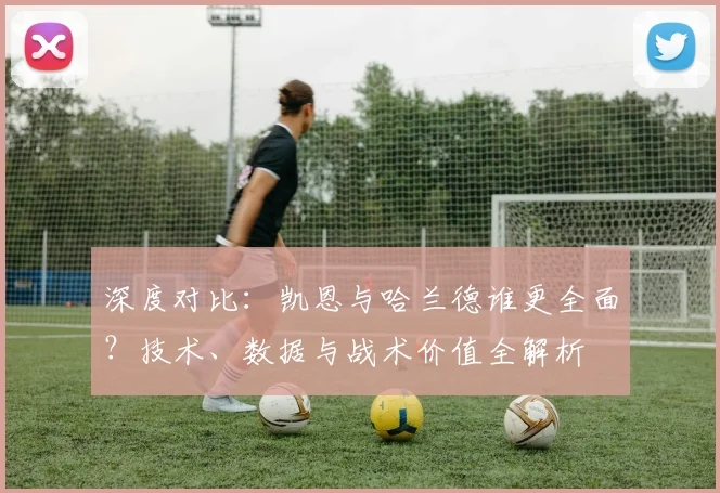 深度对比：凯恩与哈兰德谁更全面？技术、数据与战术价值全解析