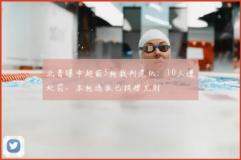 北青曝中超前5轮裁判危机：10人遭处罚，本轮选派已捉襟见肘