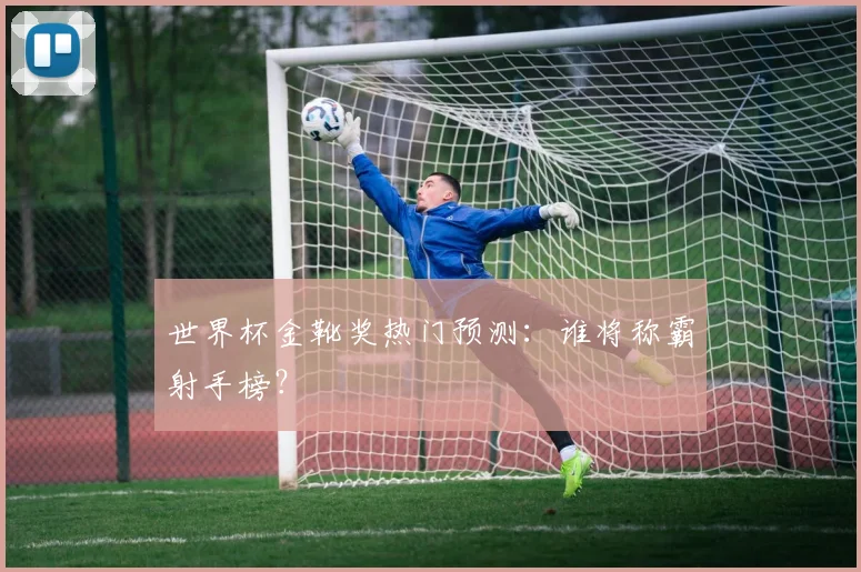 世界杯金靴奖热门预测：谁将称霸射手榜？