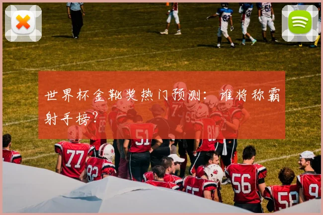 世界杯金靴奖热门预测：谁将称霸射手榜？