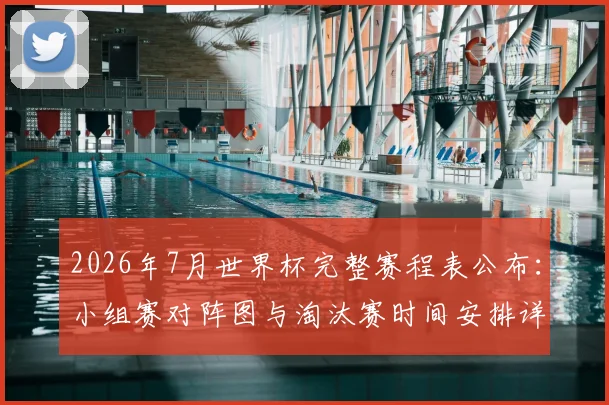 2026年7月世界杯完整赛程表公布：小组赛对阵图与淘汰赛时间安排详解