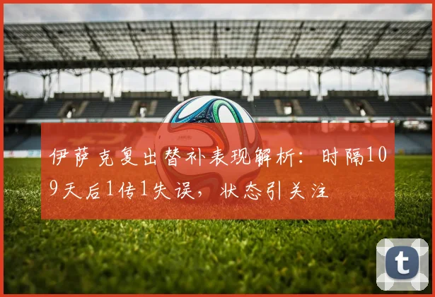 伊萨克复出替补表现解析：时隔109天后1传1失误，状态引关注