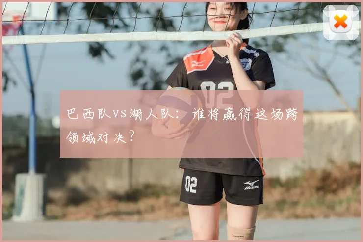 巴西队vs湖人队：谁将赢得这场跨领域对决？