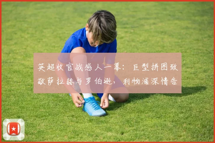英超收官战感人一幕：巨型拼图致敬萨拉赫与罗伯逊，利物浦深情告别两传奇