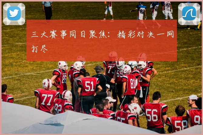 三大赛事同日聚焦：精彩对决一网打尽