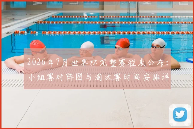 2026年7月世界杯完整赛程表公布：小组赛对阵图与淘汰赛时间安排详解