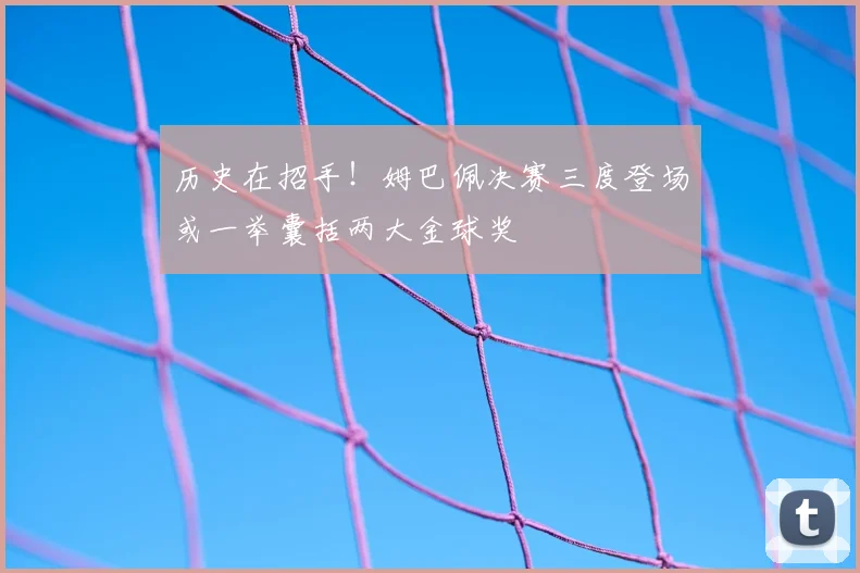 历史在招手！姆巴佩决赛三度登场或一举囊括两大金球奖