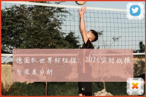 德国队世界杯征程：2026实时战报与深度分析