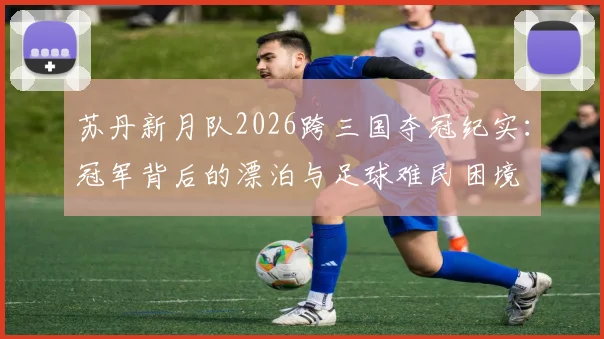 苏丹新月队2026跨三国夺冠纪实：冠军背后的漂泊与足球难民困境