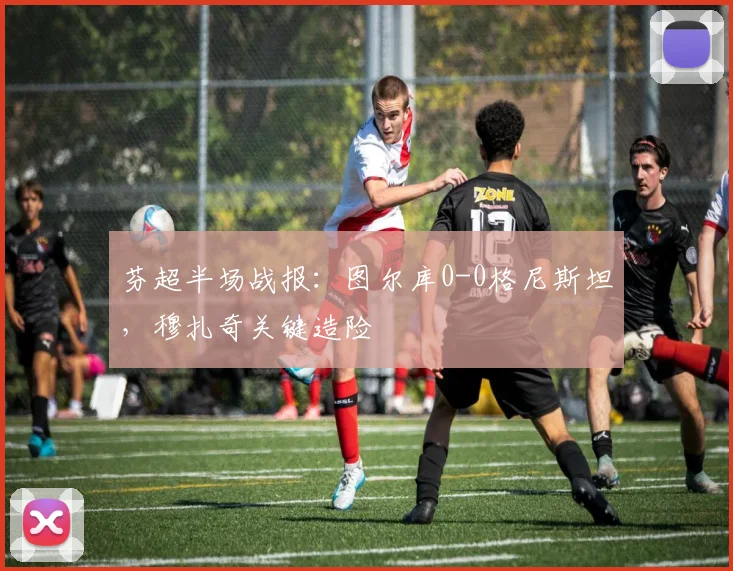 芬超半场战报：图尔库0-0格尼斯坦，穆扎奇关键造险