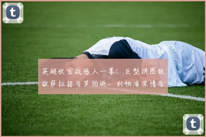 英超收官战感人一幕：巨型拼图致敬萨拉赫与罗伯逊，利物浦深情告别两传奇