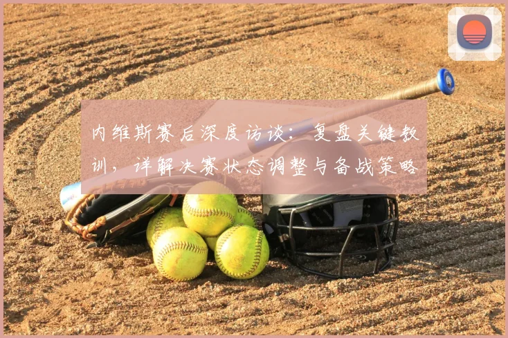 内维斯赛后深度访谈：复盘关键教训，详解决赛状态调整与备战策略