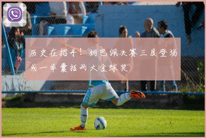 历史在招手！姆巴佩决赛三度登场或一举囊括两大金球奖
