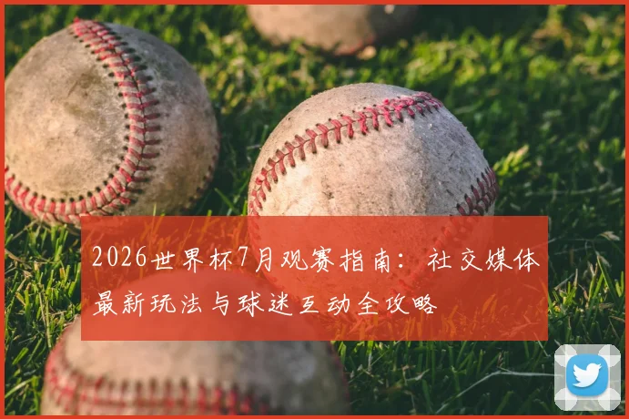 2026世界杯7月观赛指南：社交媒体最新玩法与球迷互动全攻略
