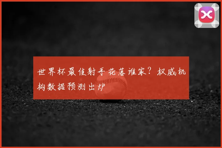 世界杯最佳射手花落谁家？权威机构数据预测出炉