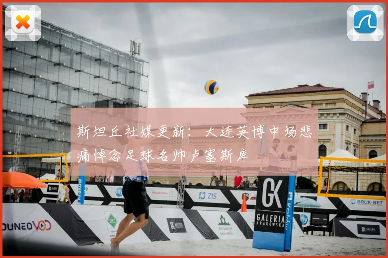 斯坦丘社媒更新：大连英博中场悲痛悼念足球名帅卢塞斯库