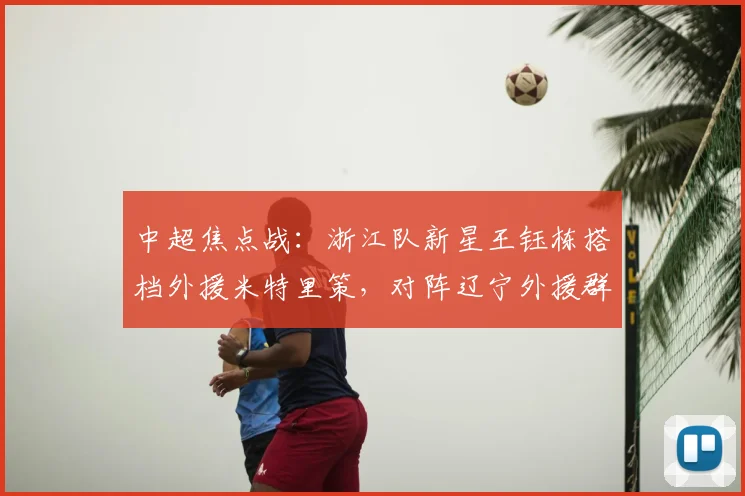 中超焦点战：浙江队新星王钰栋搭档外援米特里策，对阵辽宁外援群，战术与潜力全解析