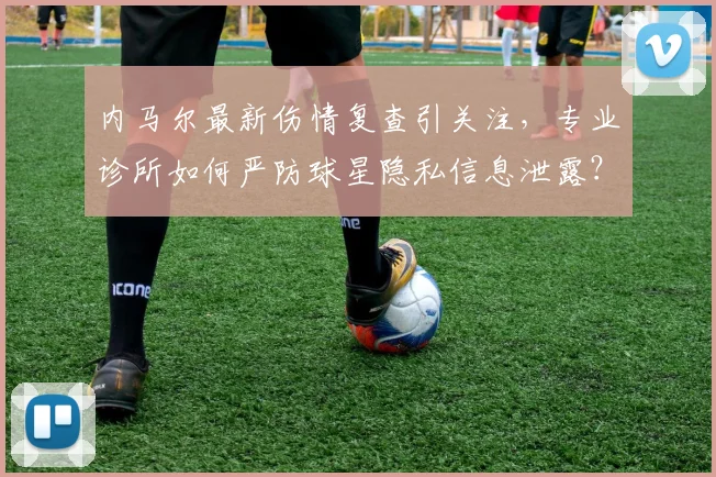 内马尔最新伤情复查引关注，专业诊所如何严防球星隐私信息泄露？